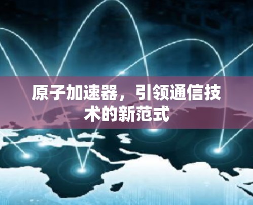 原子加速器，引领通信技术的新范式