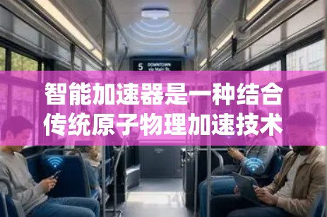 智能加速器是一种结合传统原子物理加速技术和现代人工智能技术的创新设计，旨在提高原子加速器的性能和效率。以下是该技术的详细解释