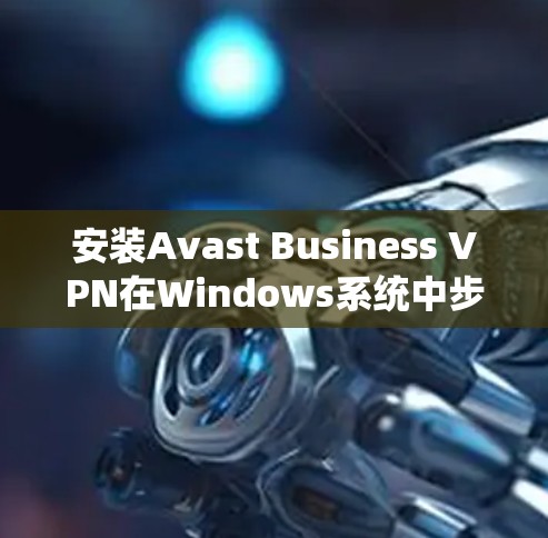 安装Avast Business VPN在Windows系统中步骤如下