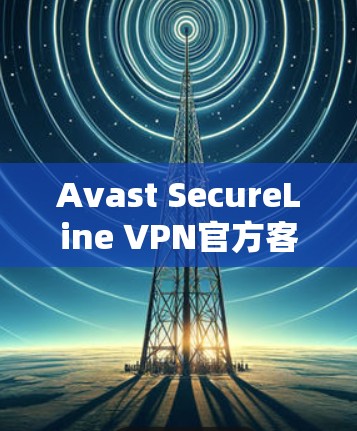 Avast SecureLine VPN官方客户端下载,安全、高效、便捷的远程访问解决方案