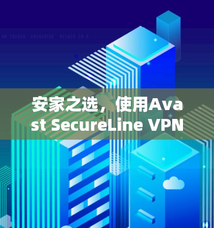 安家之选,使用Avast SecureLine VPN的Android版,开启网络安全之旅