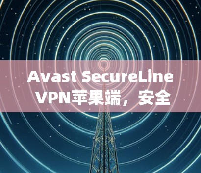 Avast SecureLine VPN苹果端，安全连接，高效传输—苹果系统的最佳 VPN 解决方案