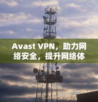 Avast VPN,助力网络安全,提升网络体验的通信工程师指南 Avast VPN,助力网络安全,提升网络体验的通信工程师指南