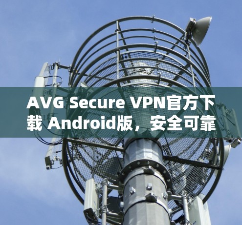 AVG Secure VPN官方下载 Android版,安全可靠,轻松连接你的设备