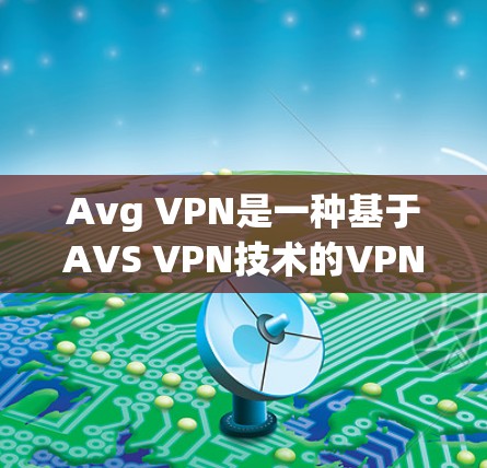 Avg VPN是一种基于AVS VPN技术的VPN工具,用于在本地电脑上实现远程连接到外部网络。它支持多种端口和速率设置,允许用户自定义连接参数,如端口、速率和加密方式,从而增强VPN的安全性